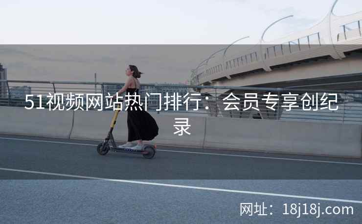 51视频网站热门排行：会员专享创纪录