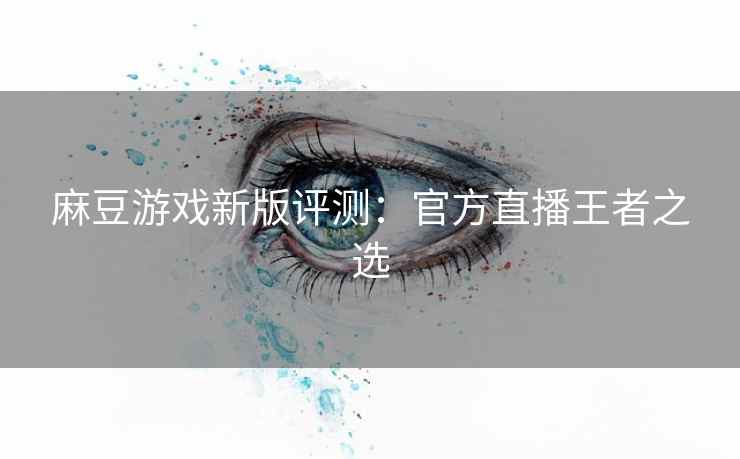 麻豆游戏新版评测：官方直播王者之选