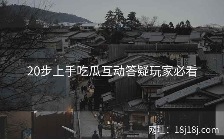 20步上手吃瓜互动答疑玩家必看