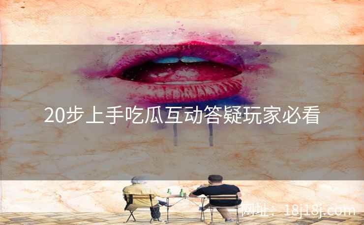 20步上手吃瓜互动答疑玩家必看
