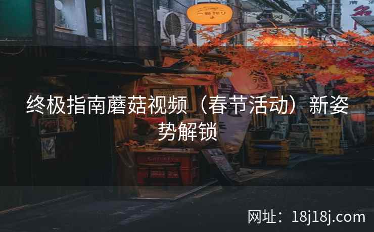 终极指南蘑菇视频（春节活动）新姿势解锁