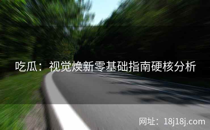 吃瓜：视觉焕新零基础指南硬核分析