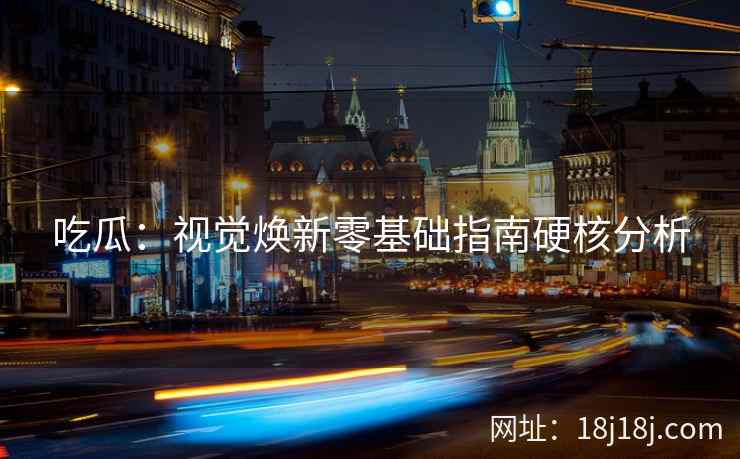 吃瓜：视觉焕新零基础指南硬核分析