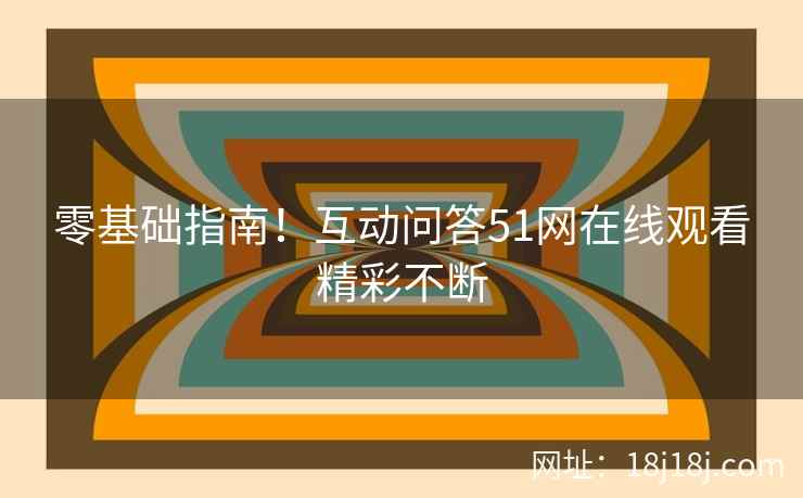 零基础指南！互动问答51网在线观看精彩不断