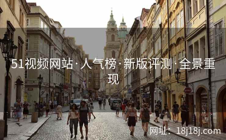 51视频网站·人气榜·新版评测·全景重现