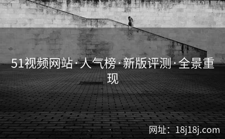 51视频网站·人气榜·新版评测·全景重现