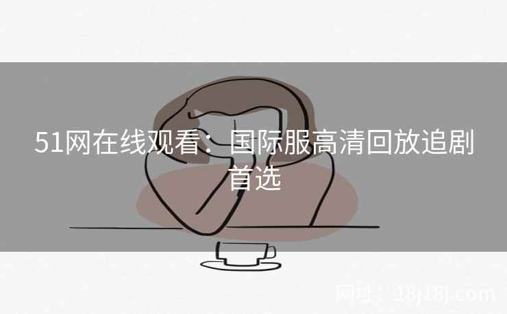 51网在线观看：国际服高清回放追剧首选