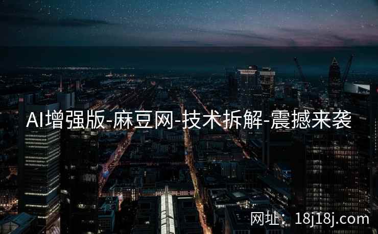 AI增强版-麻豆网-技术拆解-震撼来袭
