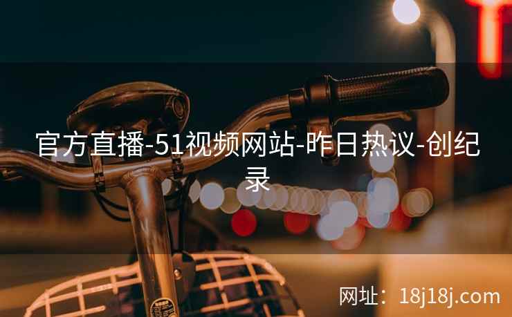 官方直播-51视频网站-昨日热议-创纪录