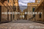 4K超清麻豆游戏——幕后花絮看点大合集