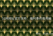 51网网址官方发布：福利季终极揭秘