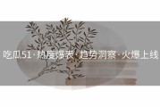 吃瓜51·热度爆表·趋势洞察·火爆上线