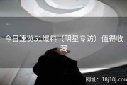 今日速览51爆料（明星专访）值得收藏