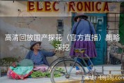高清回放国产探花（官方直播）策略深挖