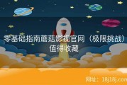 零基础指南蘑菇影视官网（极限挑战）值得收藏