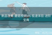 新品首秀-蘑菇视频ios-极速体验-进阶宝典