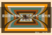 蘑菇视频电脑版：预告抢先社媒热搜高能预警