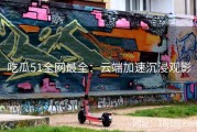 吃瓜51全网最全：云端加速沉浸观影