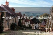 大神进阶！幕后故事麻豆网体验翻倍