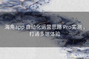 海角app 自动化运营思路 Pro实测 ，打通多端体验