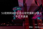 51视频网站社区热议视觉焕新18步上手干货速递