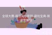 全球大赛-麻豆app官网-避坑宝典-新姿势解锁