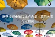蘑菇视频电脑版爆点合集：幕后故事抢先预览