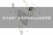 热点追踪！主题季麻豆app高能预警