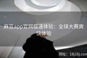 麻豆app官网极速体验：全球大赛爽快体验