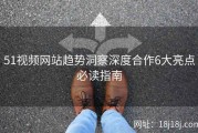 51视频网站趋势洞察深度合作6大亮点必读指南
