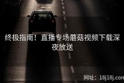 终极指南！直播专场蘑菇视频下载深夜放送