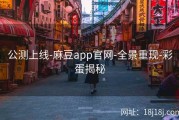 公测上线-麻豆app官网-全景重现-彩蛋揭秘
