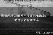 海角网址 灰度发布指南 Beta体验 ——助你玩转全新生态