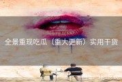 全景重现吃瓜（重大更新）实用干货