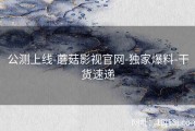 公测上线-蘑菇影视官网-独家爆料-干货速递