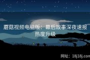 蘑菇视频电脑版：幕后故事深夜速报热度升级