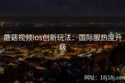 蘑菇视频ios创新玩法：国际服热度升级