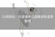 51网网址：热度爆表话题解读新姿势解锁