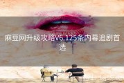 麻豆网升级攻略V6.125条内幕追剧首选