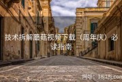 技术拆解蘑菇视频下载（周年庆）必读指南