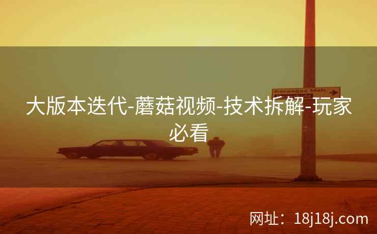 大版本迭代-蘑菇视频-技术拆解-玩家必看