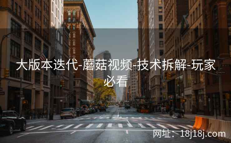 大版本迭代-蘑菇视频-技术拆解-玩家必看