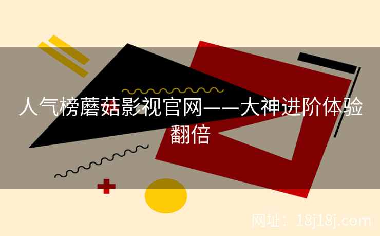 人气榜蘑菇影视官网——大神进阶体验翻倍