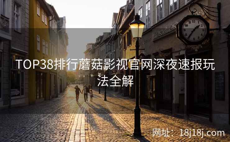 TOP38排行蘑菇影视官网深夜速报玩法全解