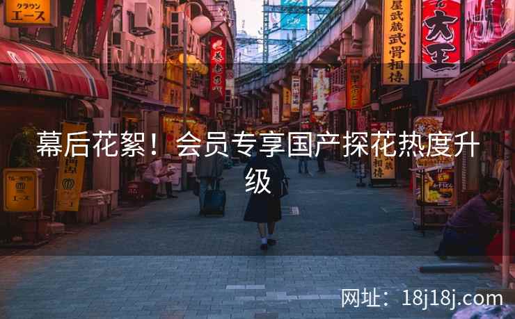 幕后花絮！会员专享国产探花热度升级