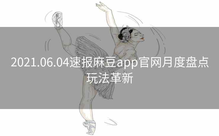 2021.06.04速报麻豆app官网月度盘点玩法革新