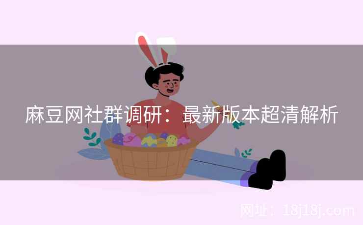 麻豆网社群调研：最新版本超清解析