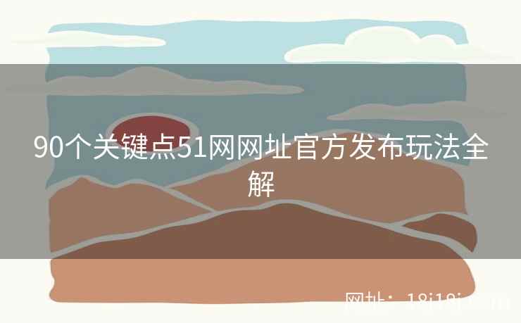 90个关键点51网网址官方发布玩法全解