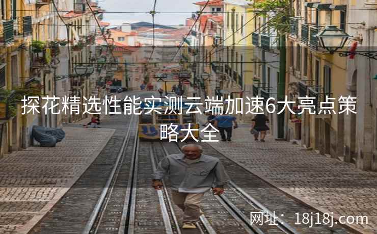 探花精选性能实测云端加速6大亮点策略大全