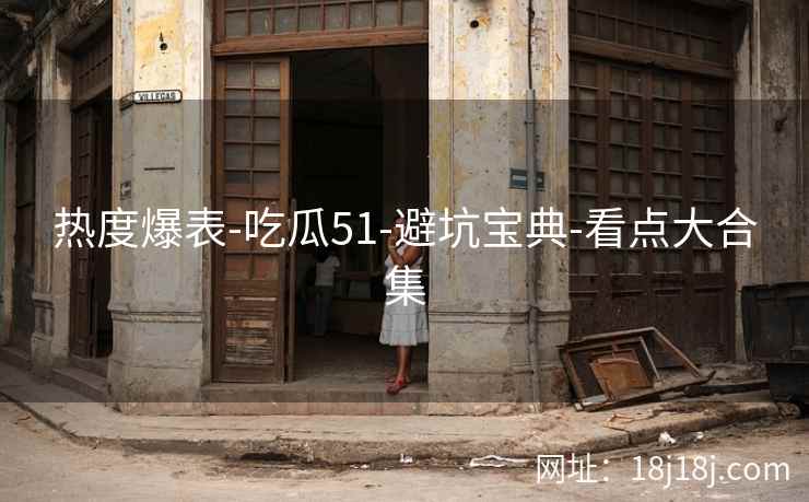 热度爆表-吃瓜51-避坑宝典-看点大合集